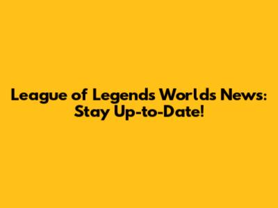 League of Legends Worlds News: Stay Up-to-Date!