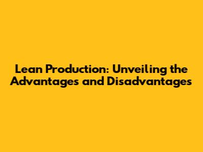 Lean Production: Unveiling the Advantages and Disadvantages