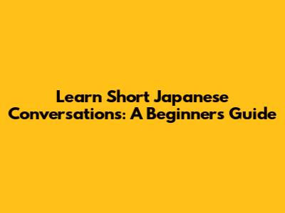 Learn Short Japanese Conversations: A Beginner's Guide