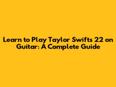 Learn to Play Taylor Swift's '22' on Guitar: A Complete Guide