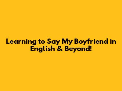 Learning to Say 'My Boyfriend' in English & Beyond!