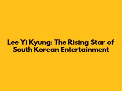 Lee Yi Kyung: The Rising Star of South Korean Entertainment