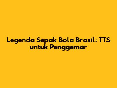 Legenda Sepak Bola Brasil: TTS untuk Penggemar