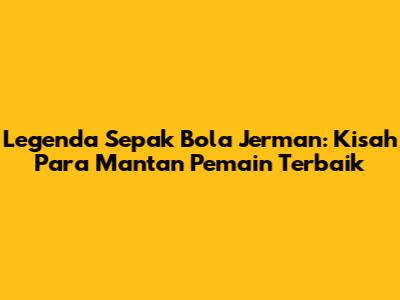 Legenda Sepak Bola Jerman: Kisah Para Mantan Pemain Terbaik
