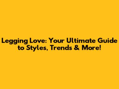 Legging Love: Your Ultimate Guide to Styles, Trends & More!