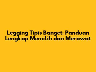 Legging Tipis Banget: Panduan Lengkap Memilih dan Merawat