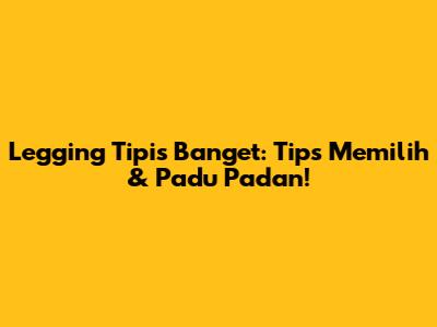Legging Tipis Banget: Tips Memilih & Padu Padan!