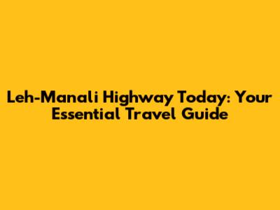 Leh-Manali Highway Today: Your Essential Travel Guide