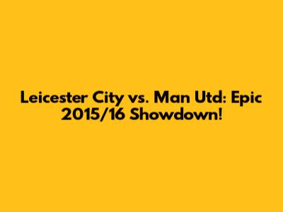 Leicester City vs. Man Utd: Epic 2015/16 Showdown!