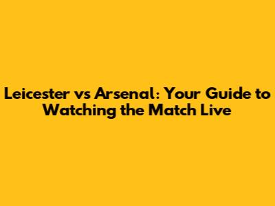 Leicester vs Arsenal: Your Guide to Watching the Match Live