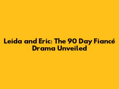 Leida and Eric: The 90 Day Fiancé Drama Unveiled