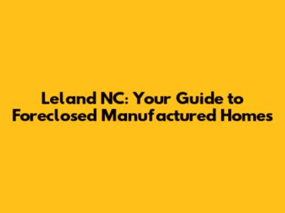 Leland NC: Your Guide to Foreclosed Manufactured Homes