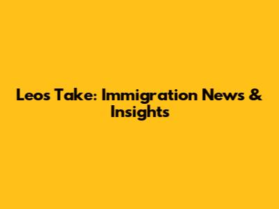 Leo's Take: Immigration News & Insights