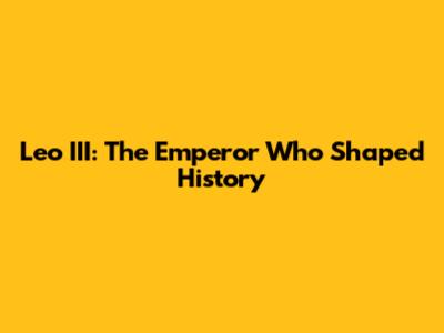 Leo III: The Emperor Who Shaped History