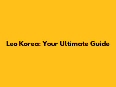 Leo Korea: Your Ultimate Guide