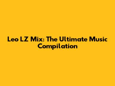 Leo LZ Mix: The Ultimate Music Compilation