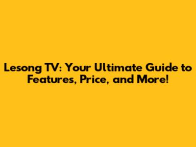 Lesong TV: Your Ultimate Guide to Features, Price, and More!