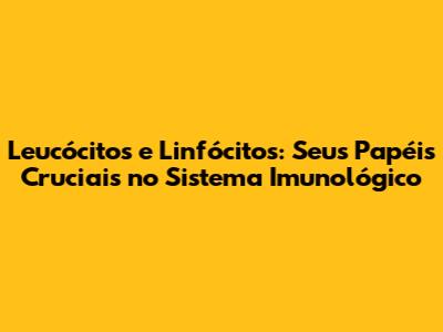 Leucócitos e Linfócitos: Seus Papéis Cruciais no Sistema Imunológico