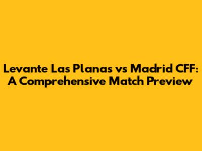 Levante Las Planas vs Madrid CFF: A Comprehensive Match Preview