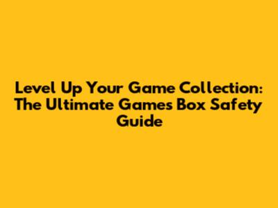 Level Up Your Game Collection: The Ultimate Games Box Safety Guide