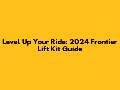 Level Up Your Ride: 2024 Frontier Lift Kit Guide