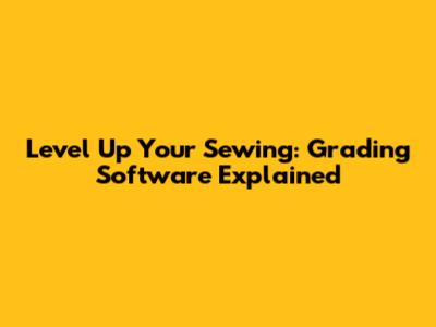 Level Up Your Sewing: Grading Software Explained