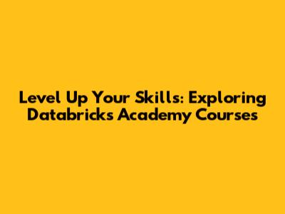 Level Up Your Skills: Exploring Databricks Academy Courses