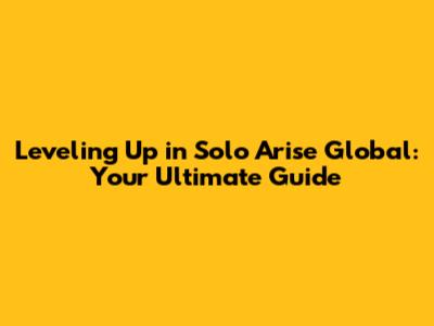 Leveling Up in Solo Arise Global: Your Ultimate Guide