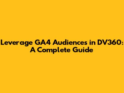 Leverage GA4 Audiences in DV360: A Complete Guide