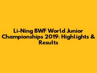Li-Ning BWF World Junior Championships 2019: Highlights & Results