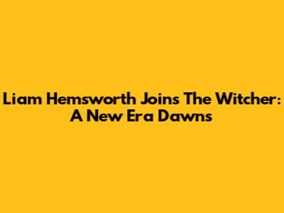 Liam Hemsworth Joins The Witcher: A New Era Dawns