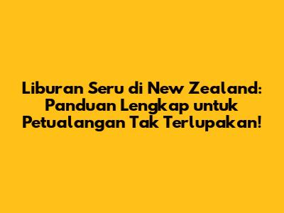 Liburan Seru di New Zealand: Panduan Lengkap untuk Petualangan Tak Terlupakan!