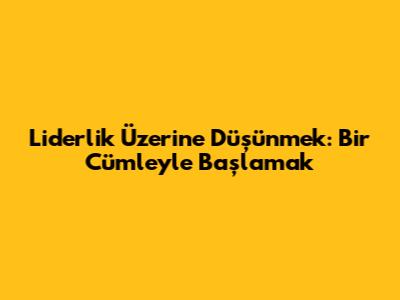 Liderlik Üzerine Düşünmek: Bir Cümleyle Başlamak