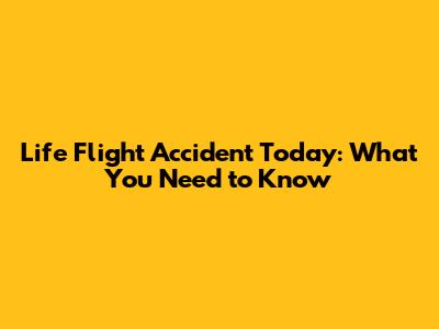 Life Flight Accident Today: What You Need to Know