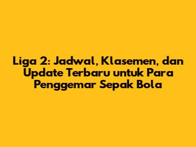 Liga 2: Jadwal, Klasemen, dan Update Terbaru untuk Para Penggemar Sepak Bola