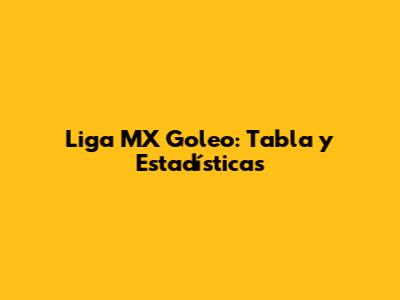 Liga MX Goleo: Tabla y Estadísticas