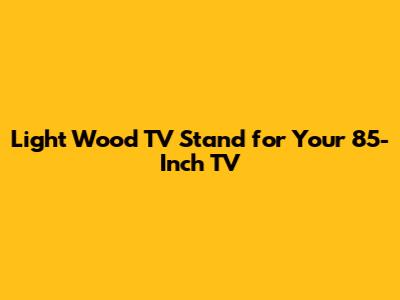 Light Wood TV Stand for Your 85-Inch TV