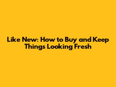 Like New: How to Buy and Keep Things Looking Fresh