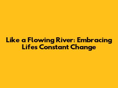 Like a Flowing River: Embracing Life's Constant Change