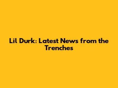 Lil Durk: Latest News from the Trenches