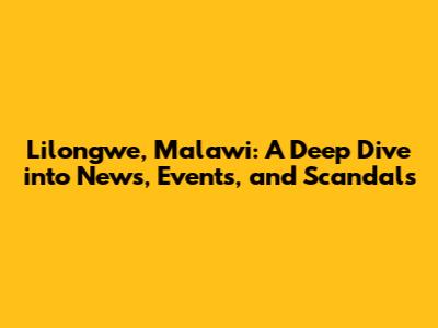 Lilongwe, Malawi: A Deep Dive into News, Events, and Scandals