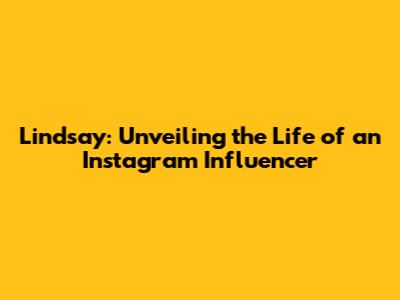 Lindsay: Unveiling the Life of an Instagram Influencer