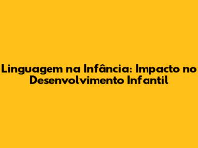 Linguagem na Infância: Impacto no Desenvolvimento Infantil