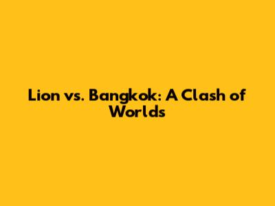 Lion vs. Bangkok: A Clash of Worlds