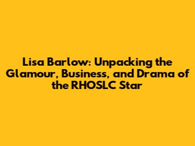 Lisa Barlow: Unpacking the Glamour, Business, and Drama of the RHOSLC Star