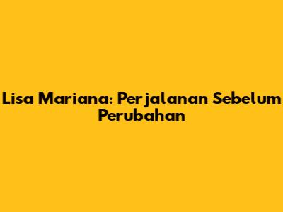 Lisa Mariana: Perjalanan Sebelum Perubahan