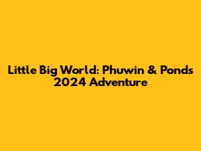 Little Big World: Phuwin & Pond's 2024 Adventure