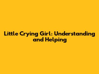 Little Crying Girl: Understanding and Helping
