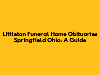 Littleton Funeral Home Obituaries Springfield Ohio: A Guide