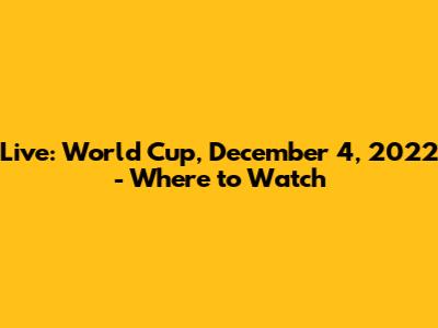 Live: World Cup, December 4, 2022 - Where to Watch